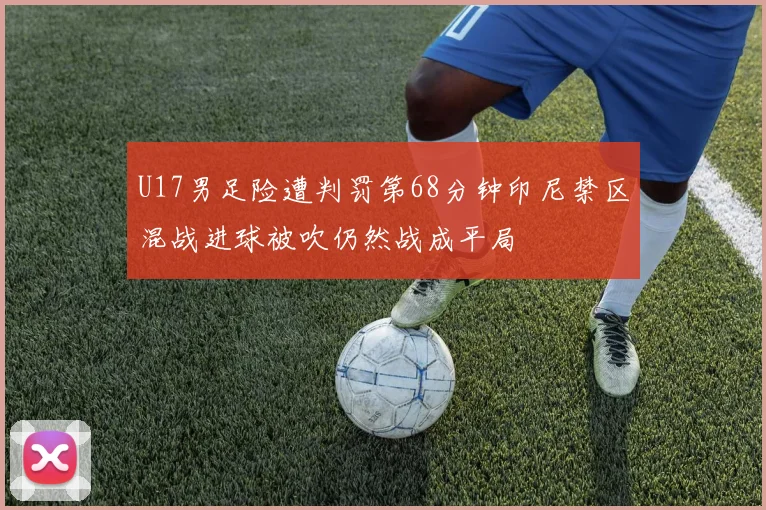 U17男足险遭判罚第68分钟印尼禁区混战进球被吹仍然战成平局
