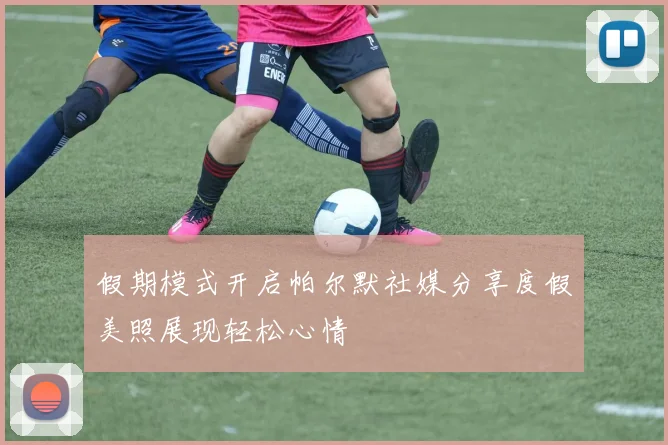 假期模式开启帕尔默社媒分享度假美照展现轻松心情