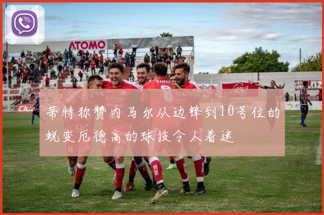 蒂特称赞内马尔从边锋到10号位的蜕变厄德高的球技令人着迷