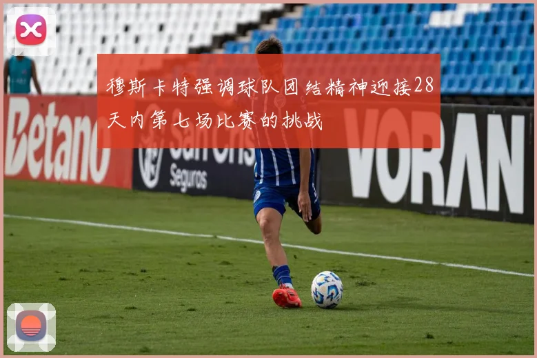 穆斯卡特强调球队团结精神迎接28天内第七场比赛的挑战