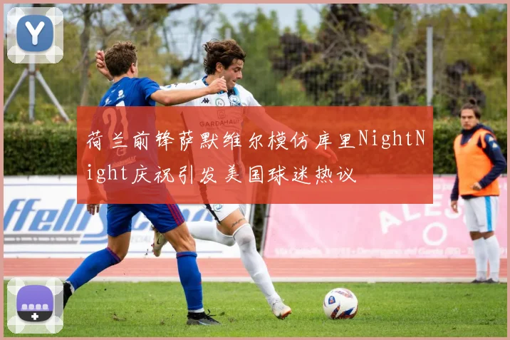 荷兰前锋萨默维尔模仿库里NightNight庆祝引发美国球迷热议