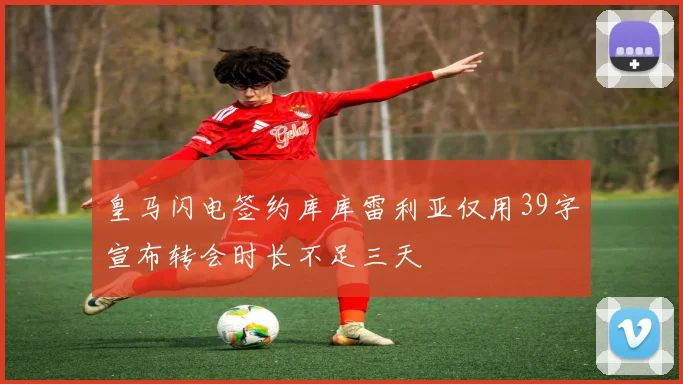 皇马闪电签约库库雷利亚仅用39字宣布转会时长不足三天