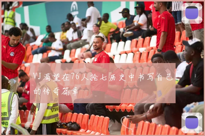 VJ渴望在76人抢七历史中书写自己的传奇篇章