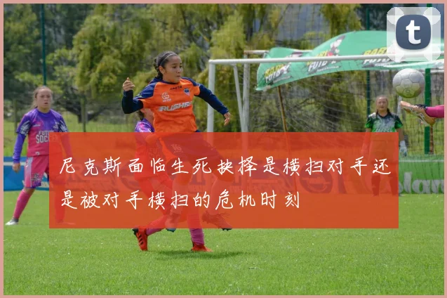 尼克斯面临生死抉择是横扫对手还是被对手横扫的危机时刻