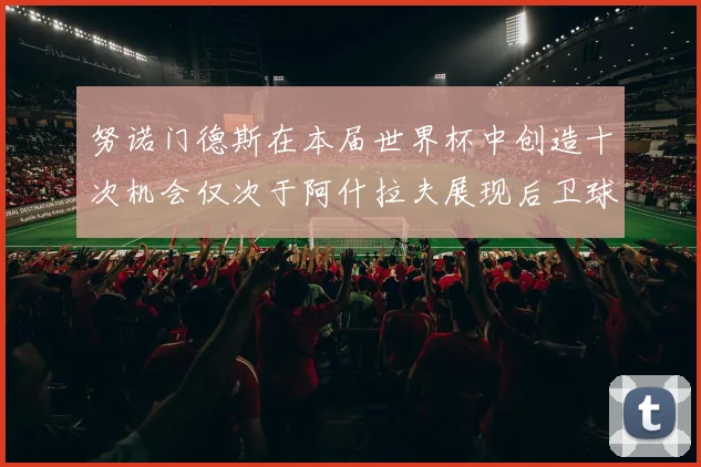 努诺门德斯在本届世界杯中创造十次机会仅次于阿什拉夫展现后卫球员的进攻潜力
