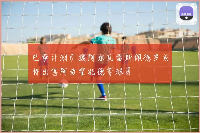 巴萨计划引援阿尔瓦雷斯佩德罗或将出售阿劳霍孔德等球员