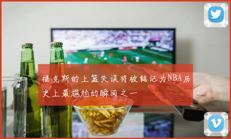 福克斯的上篮失误将被铭记为NBA历史上最尴尬的瞬间之一