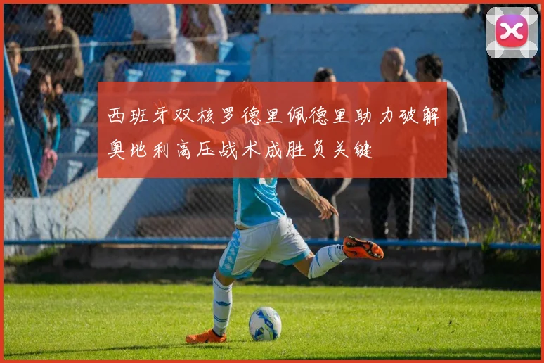 西班牙双核罗德里佩德里助力破解奥地利高压战术成胜负关键