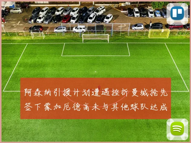 阿森纳引援计划遭遇挫折曼城抢先签下蒙加厄德高未与其他球队达成协议
